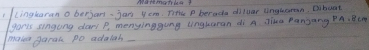 Matematika ? 
1 lingkaran o berjarl-jarj 4 cm. Titic P berada diluar lingkaran. Dibuat 
(garis singung dari P, menyinggung linguaran di A. Jika Panjang PA=8cm
maka garal Po adalah_