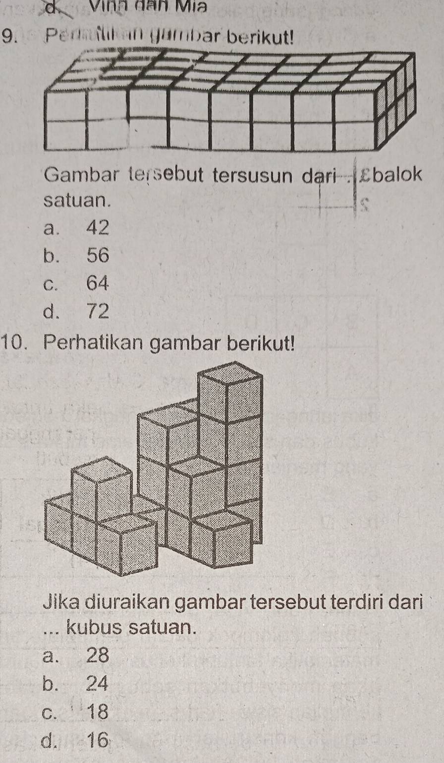 Vinh dàn Mia
9. Pedmlikan gambar berikut!
Gambar tersebut tersusun dari Sbalok
satuan.
a. 42
b. 56
c. 64
d. 72
10. Perhatikan gambar berikut!
Jika diuraikan gambar tersebut terdiri dari
... kubus satuan.
a. 28
b. 24
c. 18
d. 16