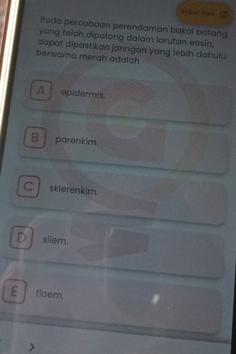 Sobar Tips
Pada percobaan perendaman bakal batang
yang telah dipotong dalam larutan eosin,
dapat dipastikan jaringan yang lebih dahulu
berwarna merah adalah
A epidermis.
Bparenkim.
a sklerenkim.
D xilem.
E floem.