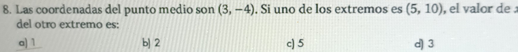 Las coordenadas del punto medio son (3,-4). Si uno de los extremos es (5,10) , el valor de 
del otro extremo es:
a) 1 b) 2 c) 5 d) 3