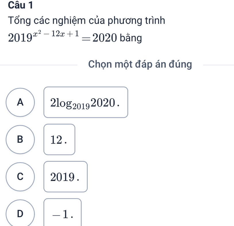 Tổng các nghiệm của phương trình
2019^(x^2)-12x+1=2020 bằng
Chọn một đáp án đúng
A 2log _20192020.
B 12.
C 2019.
D -1.