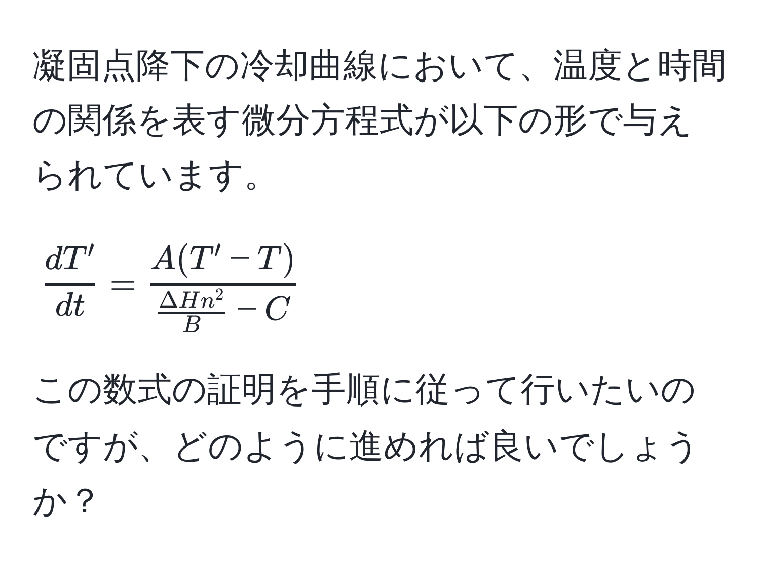 凝固点降下の冷却曲線において、温度と時間の関係を表す微分方程式が以下の形で与えられています。  
[
 dT'/dt  = fracA(T' - T)fracDelta H n^2B - C
]  
この数式の証明を手順に従って行いたいのですが、どのように進めれば良いでしょうか？