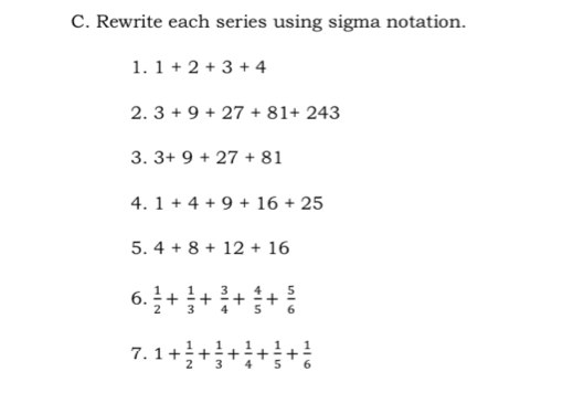 Rewrite each series using sigma notation. 
1. 1+2+3+4
2. 3+9+27+81+243
3. 3+9+27+81
4. 1+4+9+16+25
5. 4+8+12+16
6.  1/2 + 1/3 + 3/4 + 4/5 + 5/6 
7. 1+ 1/2 + 1/3 + 1/4 + 1/5 + 1/6 