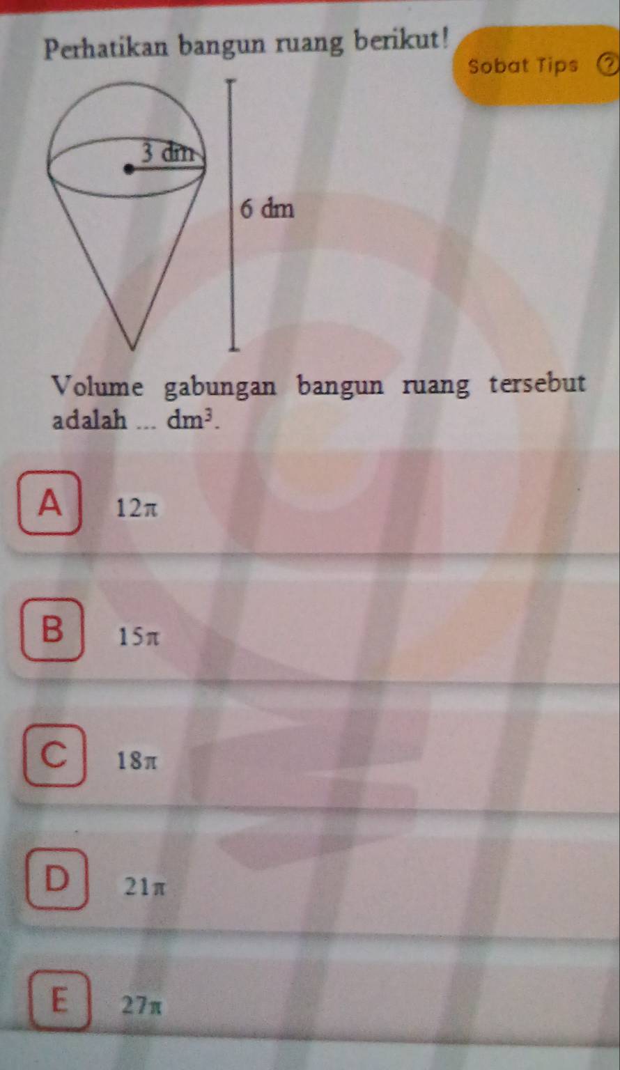 Perhatikan bangun ruang berikut!
Sobat Tips
Volume gabungan bangun ruang tersebut
adalah _ dm^3.
A 12π
B 15π
C 18π
D 21π
E 27π