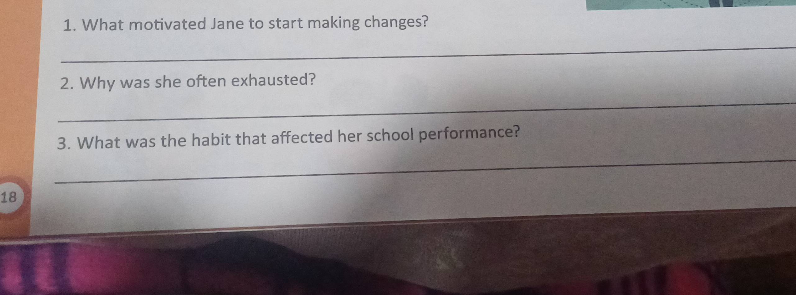 What motivated Jane to start making changes? 
_ 
2. Why was she often exhausted? 
_ 
3. What was the habit that affected her school performance? 
_
18