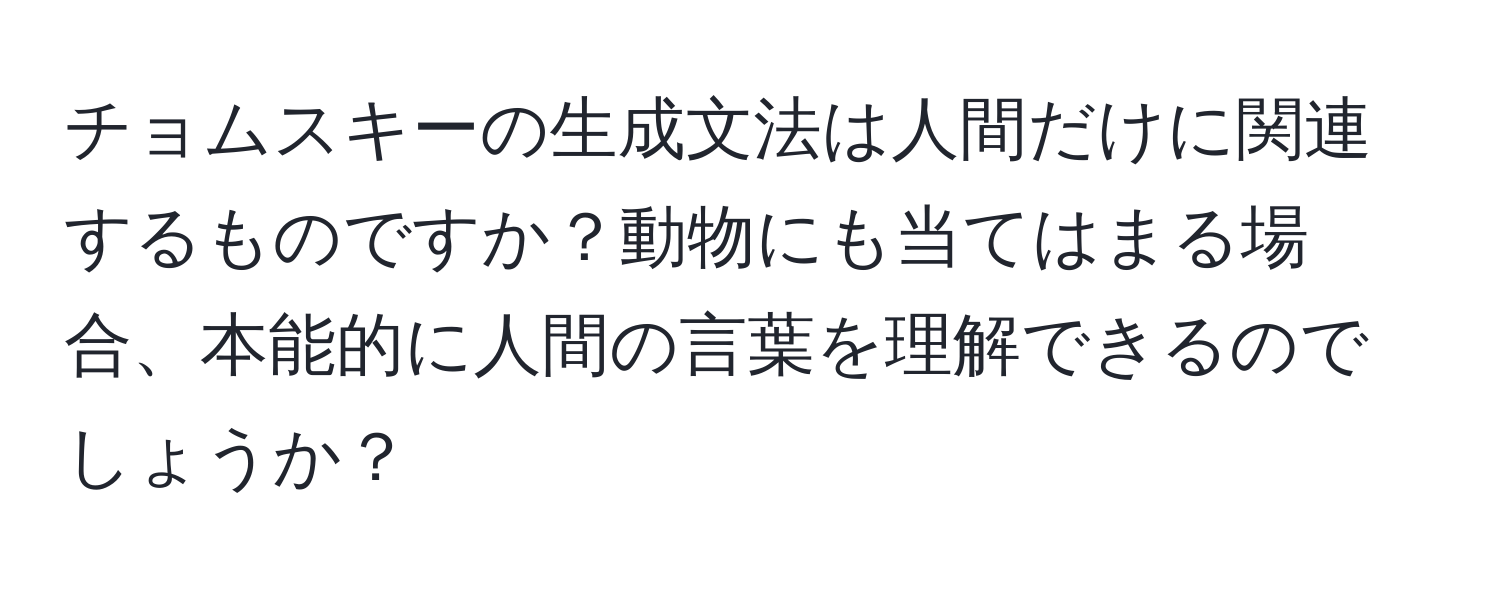 チョムスキーの生成文法は人間だけに関連するものですか？動物にも当てはまる場合、本能的に人間の言葉を理解できるのでしょうか？
