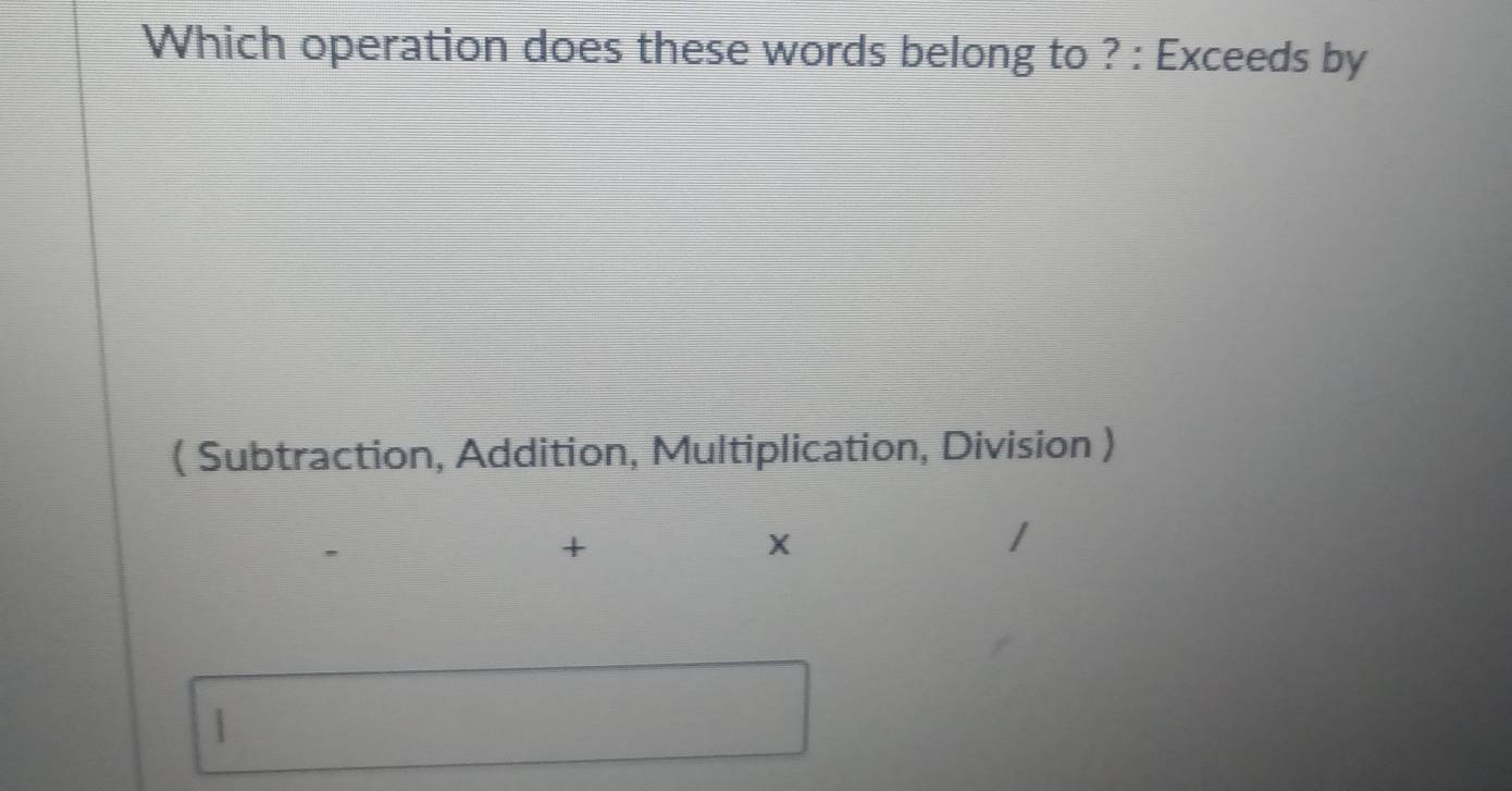 Which operation does these words belong to ? : Exceeds by 
( Subtraction, Addition, Multiplication, Division ) 
+ 
X 
|