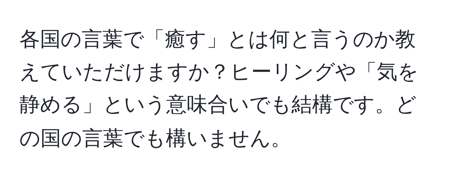 各国の言葉で「癒す」とは何と言うのか教えていただけますか？ヒーリングや「気を静める」という意味合いでも結構です。どの国の言葉でも構いません。