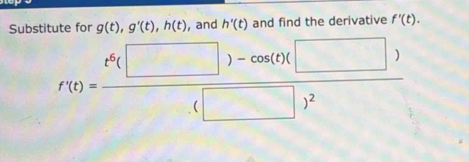 Substitute for g(t), g'(t), h(t) , and h'(t) and find the derivative f'(t).
f'(t)=frac t^6(□ )-cos (t)(□ )(□ )^2