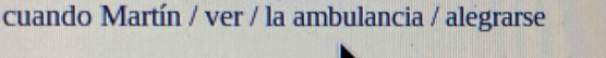cuando Martín / ver / la ambulancia / alegrarse