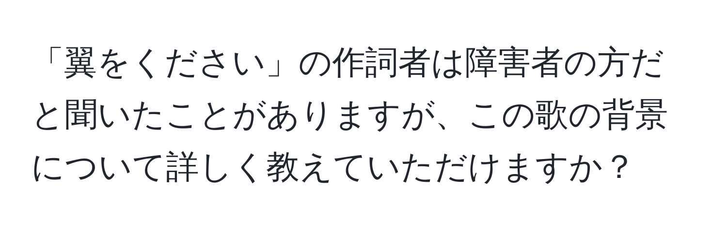 「翼をください」の作詞者は障害者の方だと聞いたことがありますが、この歌の背景について詳しく教えていただけますか？