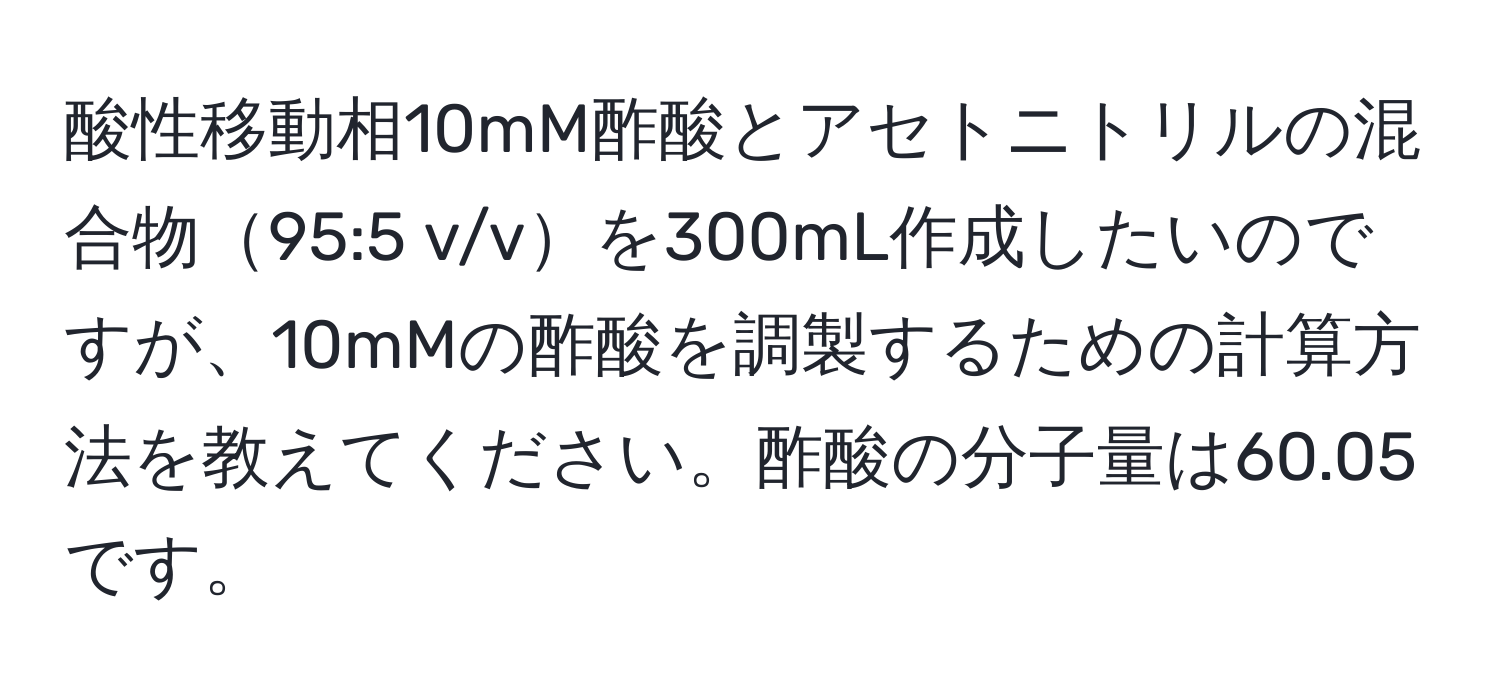 酸性移動相10mM酢酸とアセトニトリルの混合物95:5 v/vを300mL作成したいのですが、10mMの酢酸を調製するための計算方法を教えてください。酢酸の分子量は60.05です。