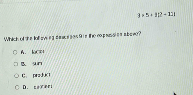 3* 5+9(2+11)
Which of the following describes 9 in the expression above?
A. factor
B. sum
C. product
D. quotient