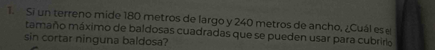 Si un terreno mide 180 metros de largo y 240 metros de ancho, ¿Cuál es e 
tamaño máximo de baldosas cuadradas que se pueden usar para cubriro 
sin cortar ninguna baldosa?