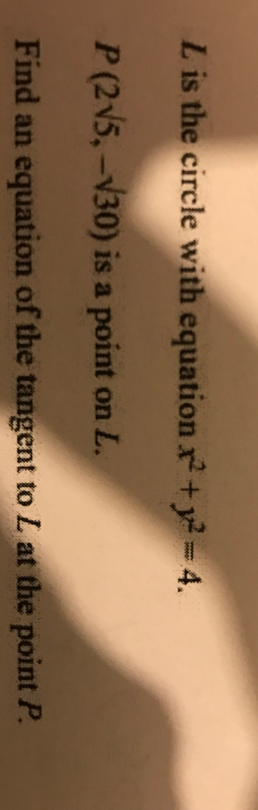 is the circle with equation x^2+y^2=4.
P(2sqrt(5),-sqrt(30)) is a point on L. 
Find an equation of the tangent to L at the point P.