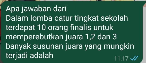 Apa jawaban dari 
Dalam lomba catur tingkat sekolah 
terdapat 10 orang finalis untuk 
memperebutkan juara 1, 2 dan 3
banyak susunan juara yang mungkin 
terjadi adalah 11.17