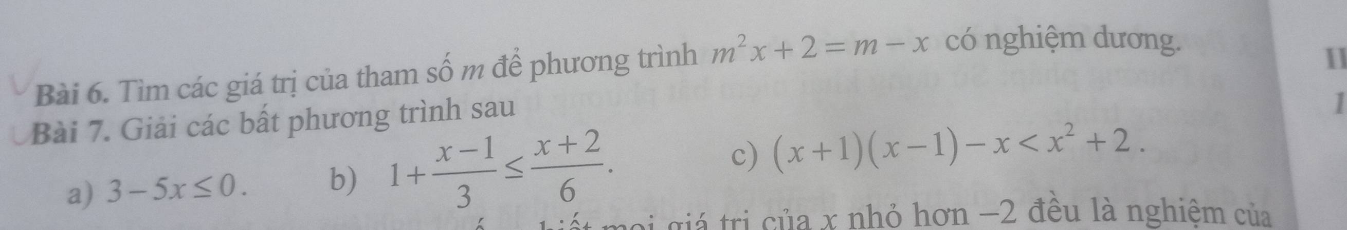 Tìm các giá trị của tham số m để phương trình m^2x+2=m-x có nghiệm dương. 
11 
Bài 7. Giải các bất phương trình sau 
1 
c) 
a) 3-5x≤ 0. b) 1+ (x-1)/3 ≤  (x+2)/6 . (x+1)(x-1)-x . 
* giá tri c ủa x nhỏ hơn −2 đều là nghiệm của