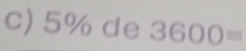 5% de : 3600 frac □ 