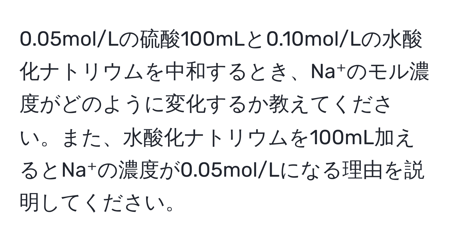 0.05mol/Lの硫酸100mLと0.10mol/Lの水酸化ナトリウムを中和するとき、Na⁺のモル濃度がどのように変化するか教えてください。また、水酸化ナトリウムを100mL加えるとNa⁺の濃度が0.05mol/Lになる理由を説明してください。