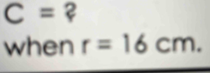 C= ? 
when r=16cm.