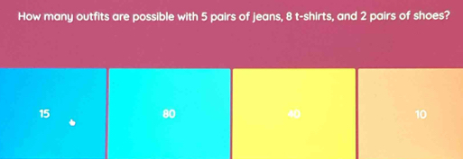 How many outfits are possible with 5 pairs of jeans, 8 t-shirts, and 2 pairs of shoes?
15
80
40
10