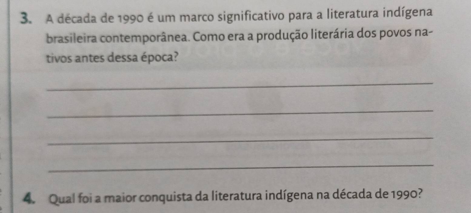 A década de 1990 é um marco significativo para a literatura indígena 
brasileira contemporânea. Como era a produção literária dos povos na- 
tivos antes dessa época? 
_ 
_ 
_ 
_ 
4. Qual foi a maior conquista da literatura indígena na década de 1990?