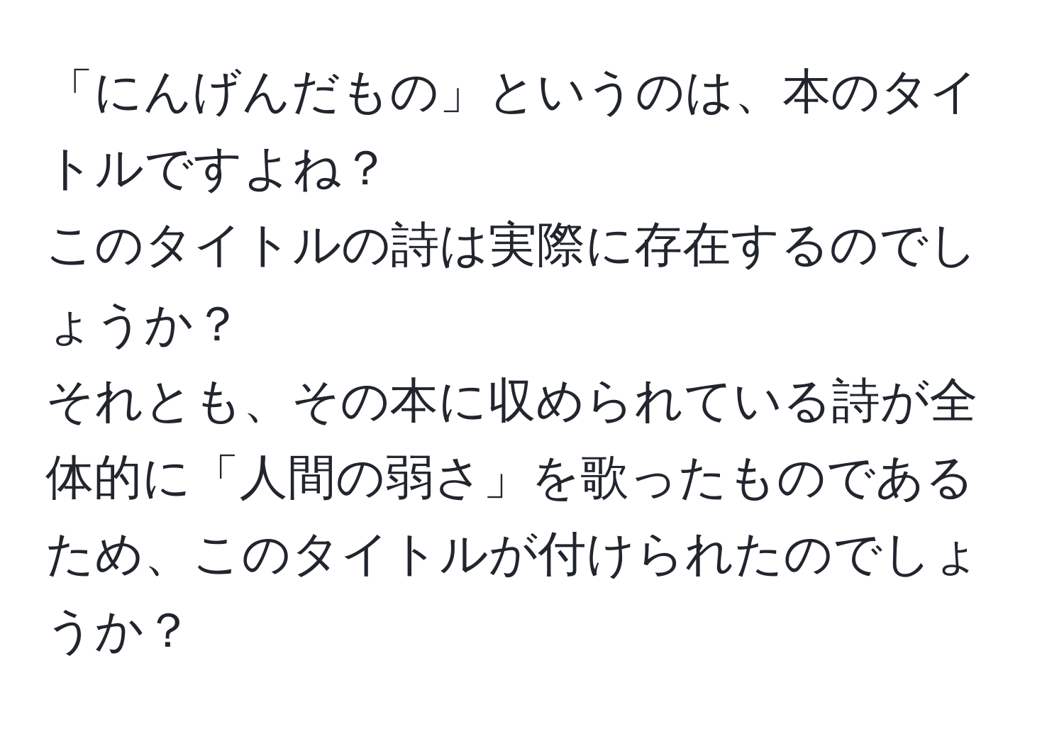 「にんげんだもの」というのは、本のタイトルですよね？  
このタイトルの詩は実際に存在するのでしょうか？  
それとも、その本に収められている詩が全体的に「人間の弱さ」を歌ったものであるため、このタイトルが付けられたのでしょうか？