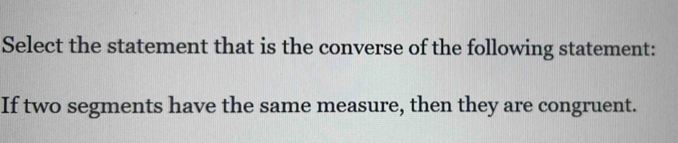 Select the statement that is the converse of the following statement: 
If two segments have the same measure, then they are congruent.