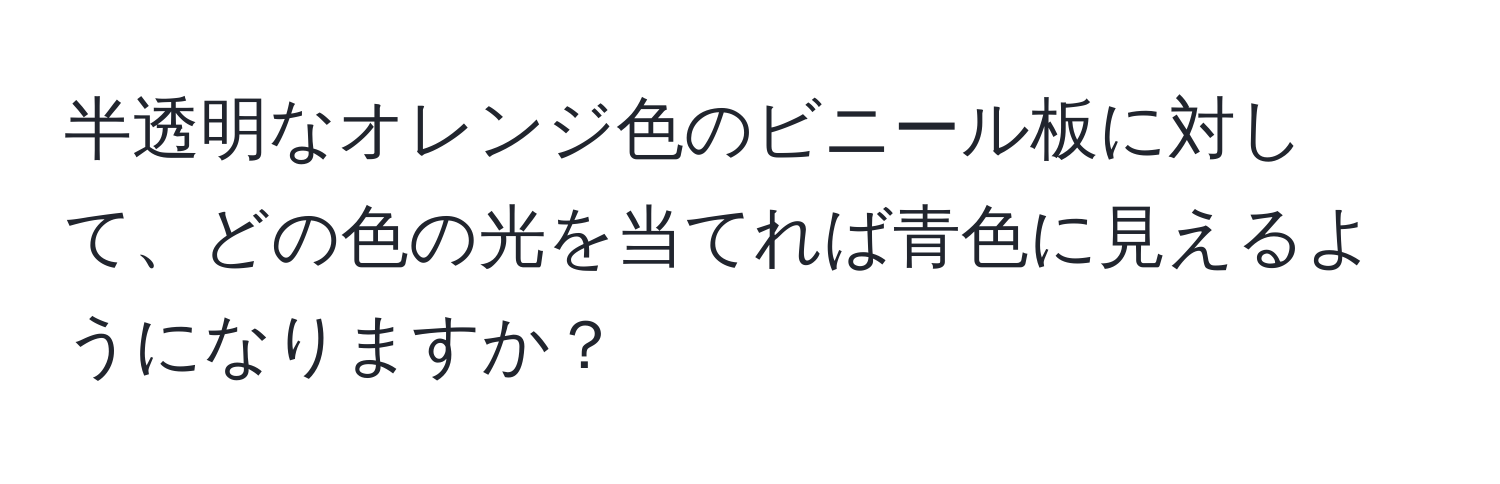 半透明なオレンジ色のビニール板に対して、どの色の光を当てれば青色に見えるようになりますか？