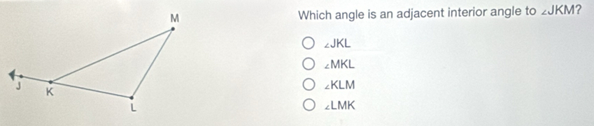 Which angle is an adjacent interior angle to ∠ JKM ?
∠ JKL
∠ MKL
∠ KLM
∠ LMK