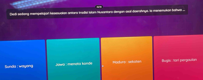 29/35
Dedi sedang mempelajari kesesuaian antara tradisi Islam Nusantara dengan asal daerahnya. Ia menemukan bahwa ....
Sunda : wayang Jawa : menata konde Madura : sekaten Bugis : tari pergaulan