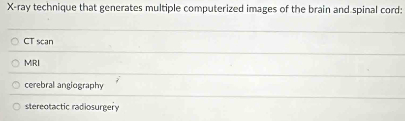 X -ray technique that generates multiple computerized images of the brain and.spinal cord:
CT scan
MRI
cerebral angiography
stereotactic radiosurgery