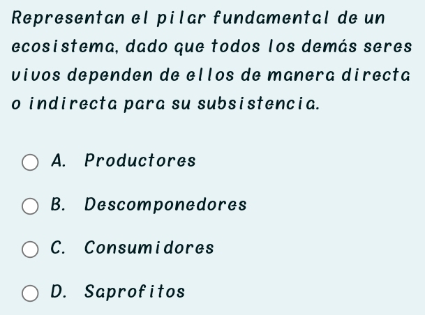 Representan el pilar fundamental de un
ecosistema,dado que todos los demás seres
vivos dependen de ellos de manera directa
o indirecta para su subsistencia.
A. Productores
B. Descomponedores
C. Consumidores
D. Saprofitos