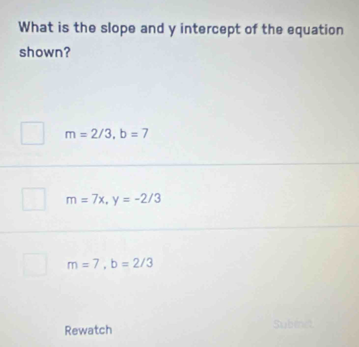 What is the slope and y intercept of the equation
shown?
m=2/3, b=7
m=7x, y=-2/3
m=7, b=2/3
Rewatch
Subinet