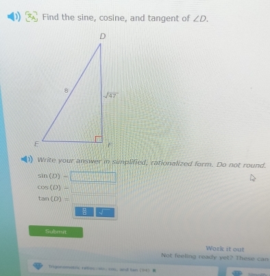 Find the sine, cosine, and tangent of ∠ D.
Write your answer in simplified, rationalized form. Do not round.
sin (D)=□
cos (D)=□
tan (D)=_ 
□ E□ □
Submit
Work it out
Not feeling ready yet? These can
Trigonomeric rates si: cms, and tan (90