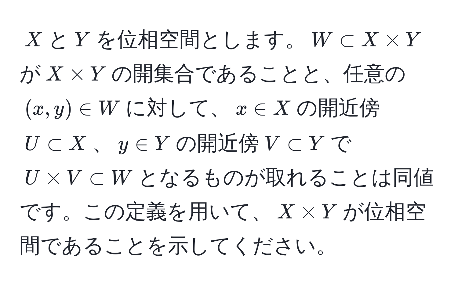 $X$と$Y$を位相空間とします。$W ⊂ X * Y$が$X * Y$の開集合であることと、任意の$(x, y) ∈ W$に対して、$x ∈ X$の開近傍$U ⊂ X$、$y ∈ Y$の開近傍$V ⊂ Y$で$U * V ⊂ W$となるものが取れることは同値です。この定義を用いて、$X * Y$が位相空間であることを示してください。