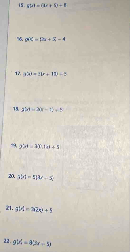 g(x)=(3x+5)+8
16. g(x)=(3x+5)-4
17. g(x)=3(x+10)+5
18. g(x)=3(x-1)+5
19. g(x)=3(0.1x)+5
20. g(x)=5(3x+5)
21. g(x)=3(2x)+5
22. g(x)=8(3x+5)