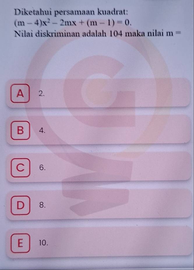 Diketahui persamaan kuadrat:
(m-4)x^2-2mx+(m-1)=0. 
Nilai diskriminan adalah 104 maka nilai m=
A 2.
B 4.
C 6.
D 8.
E 10.