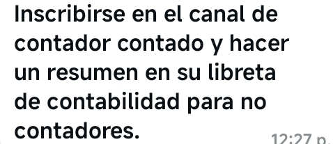 Inscribirse en el canal de 
contador contado y hacer 
un resumen en su libreta 
de contabilidad para no 
contadores.
12:27 n