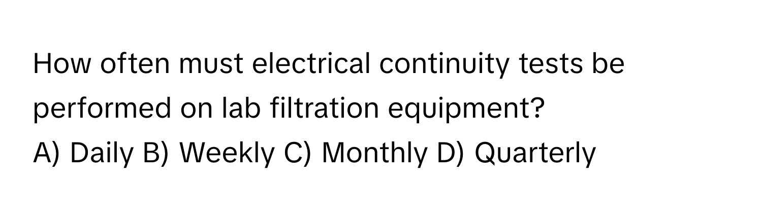 How often must electrical continuity tests be performed on lab filtration equipment?

A) Daily B) Weekly C) Monthly D) Quarterly