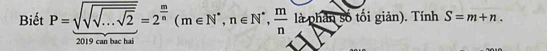 Biết P=sqrt(sqrt sqrt ...sqrt 2)=2^(frac m)n(m∈ N^*, n∈ N^*,  m/n  là phân số tối giản). Tính S=m+n. 
2019 can