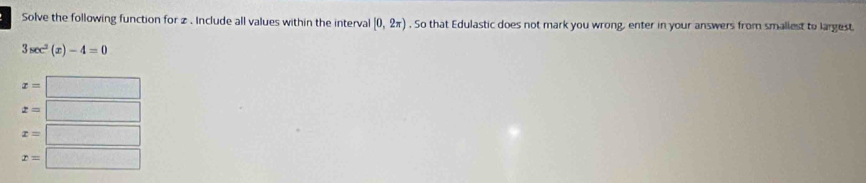 Solve the following function for z. Include all values within the interval [0,2π ). So that Edulastic does not mark you wrong, enter in your answers from smallest to largest.
3sec^2(x)-4=0
x= □
z= □
x=□
x=□