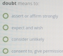 doubt means to:
assert or affirm strongly
expect and wish
consider unlikely
consent to, give permissio