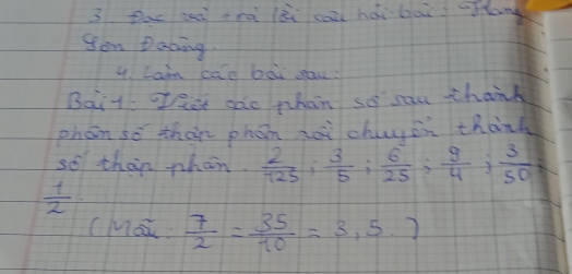 Pac sà nà lài coà hái baig Hang 
Sen Daoing. 
4. Lam cae bài sau? 
Bait oer ode phan so san thank 
phon so ther phon noi chluin thank 
so then phan.  2/125 ;  3/5 ;  6/25 ;  9/4 ;  3/50 ;
 1/2 
(Mo  7/2 = 35/10 =3,5.)