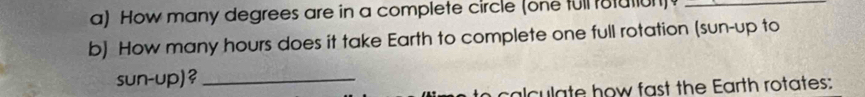 How many degrees are in a complete circle (one full rotution)_ 
b) How many hours does it take Earth to complete one full rotation (sun-up to 
sun-up)?_ 
calculate how fast the Earth rotates: