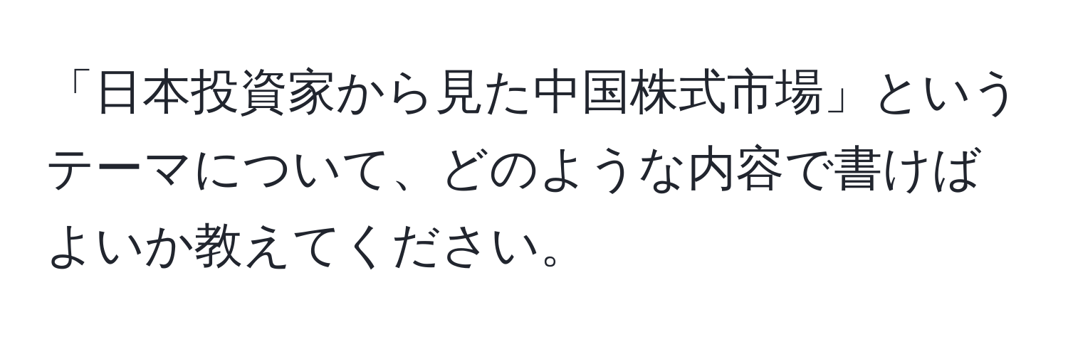 「日本投資家から見た中国株式市場」というテーマについて、どのような内容で書けばよいか教えてください。