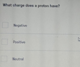 What charge does a proton have?
□ Negative
□  Positive
Neutral