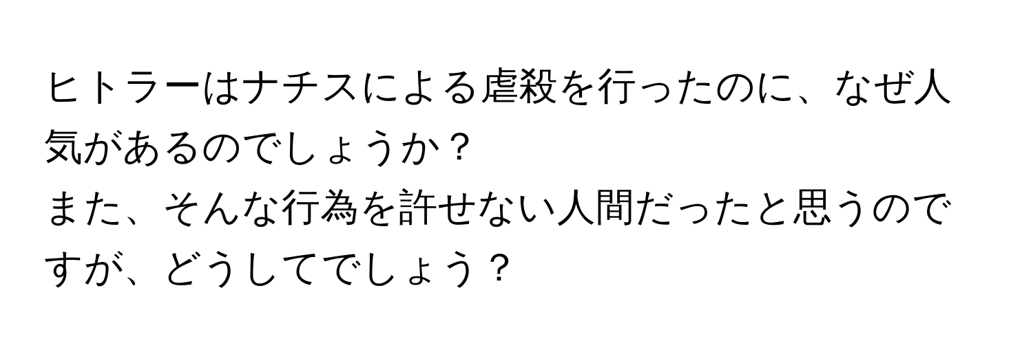 ヒトラーはナチスによる虐殺を行ったのに、なぜ人気があるのでしょうか？  
また、そんな行為を許せない人間だったと思うのですが、どうしてでしょう？