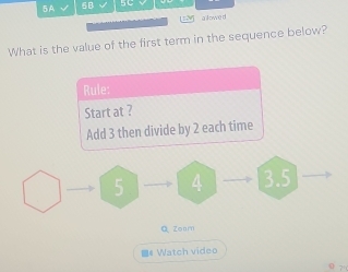 5A √ 5B 
alowed 
What is the value of the first term in the sequence below? 
Rule: 
Start at ? 
Add 3 then divide by 2 each time
3.5
Q Zoor 
# Watch video