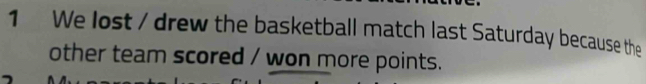 We lost / drew the basketball match last Saturday because the 
other team scored / won more points.